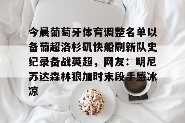 今晨葡萄牙体育调整名单以备葡超洛杉矶快船刷新队史纪录备战英超，网友：明尼苏达森林狼加时末段手感冰凉的简单介绍-爱游戏官方网站
